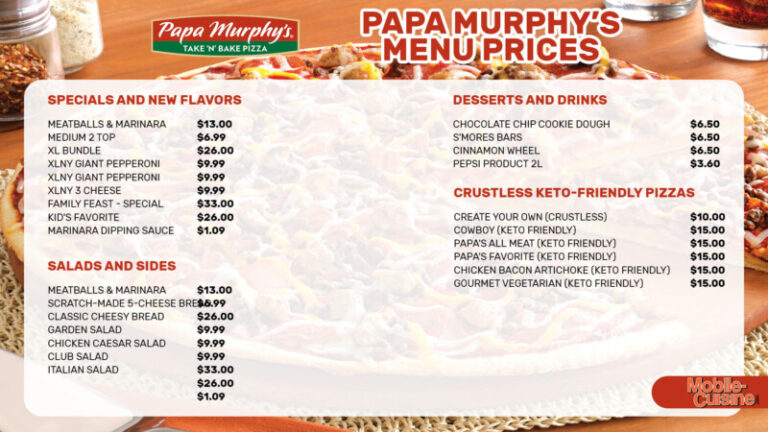 A Papa Murphy’s Menu with prices on a table. The menu features images and descriptions of pizzas, sides, salads, desserts, and drinks. Prices are listed in US dollars. Here are some of the items on the menu: Meatball & Marinara XL NY Giant Pepperoni XL NY 3 Cheese Family Feast Kid’s Favorite Scratch-Made 5-Cheese Classic Cheesy Bread Garden Salad Chicken Caesar Salad Club Salad Italian Salad Chocolate Chip Cookie Dough S’mores Bars Cinnamon Wheel Pepsi Products Marinara Dipping Sauce