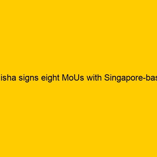 Odisha signs eight MoUs with Singapore-based organisations in various sectors